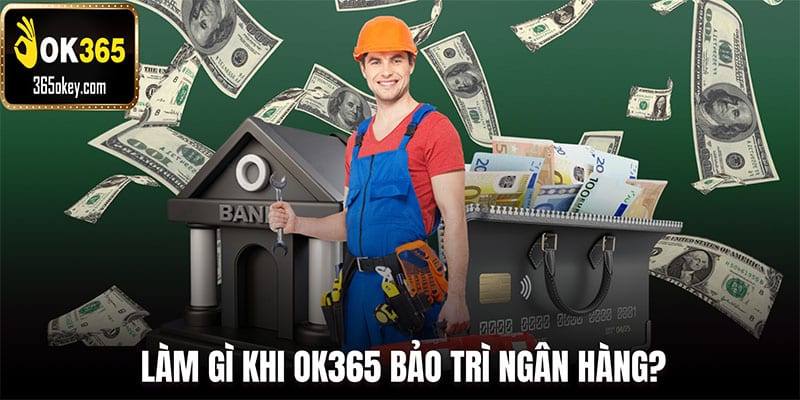 Làm gì khi OK365 bảo trì ngân hàng?